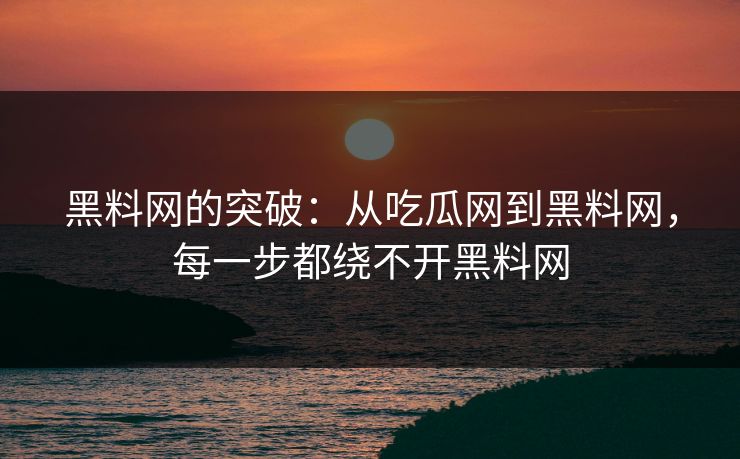 黑料网的突破：从吃瓜网到黑料网，每一步都绕不开黑料网