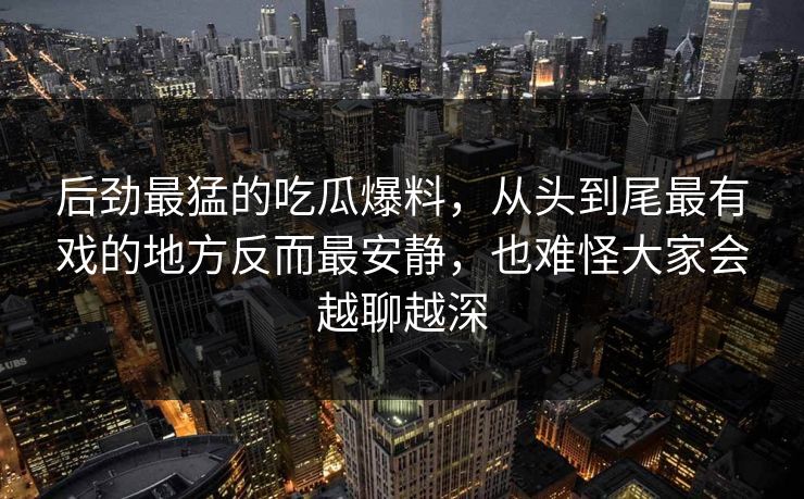 后劲最猛的吃瓜爆料，从头到尾最有戏的地方反而最安静，也难怪大家会越聊越深