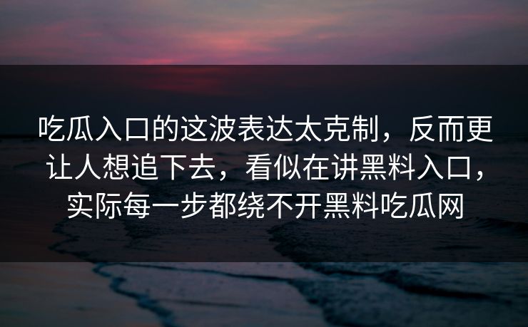 吃瓜入口的这波表达太克制，反而更让人想追下去，看似在讲黑料入口，实际每一步都绕不开黑料吃瓜网