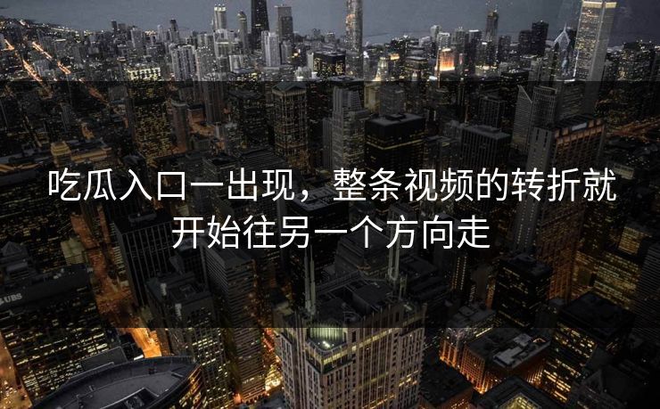 吃瓜入口一出现，整条视频的转折就开始往另一个方向走