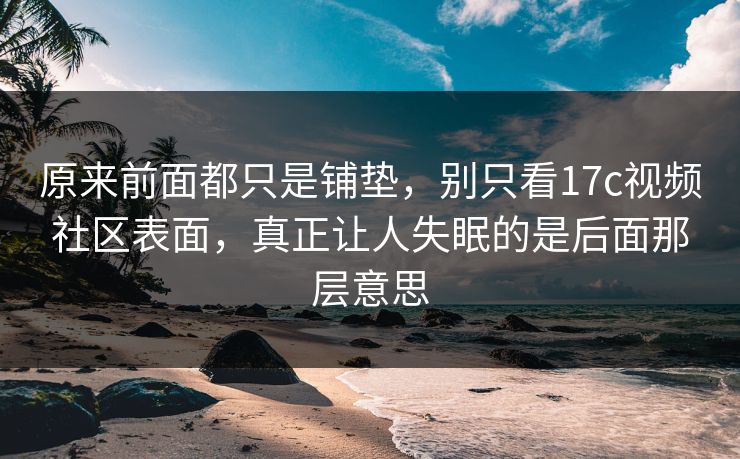 原来前面都只是铺垫，别只看17c视频社区表面，真正让人失眠的是后面那层意思