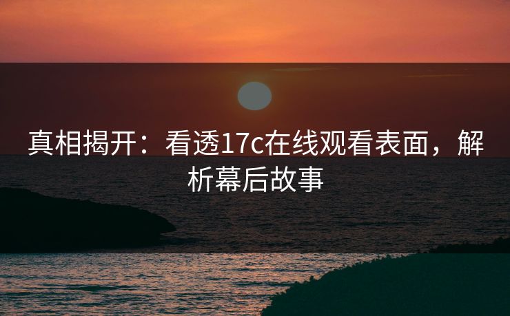 真相揭开：看透17c在线观看表面，解析幕后故事