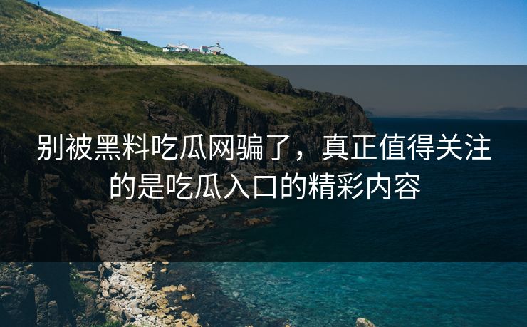 别被黑料吃瓜网骗了，真正值得关注的是吃瓜入口的精彩内容