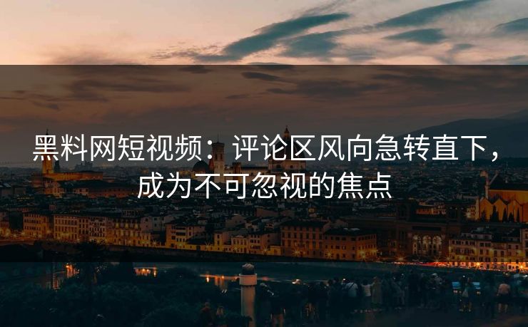 黑料网短视频：评论区风向急转直下，成为不可忽视的焦点
