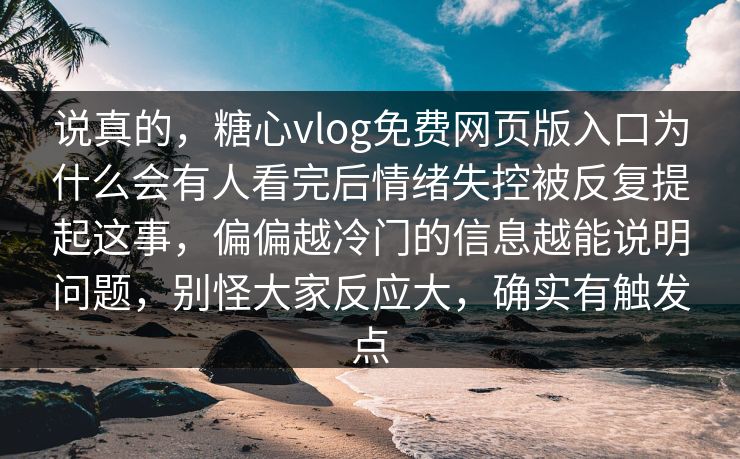 说真的，糖心vlog免费网页版入口为什么会有人看完后情绪失控被反复提起这事，偏偏越冷门的信息越能说明问题，别怪大家反应大，确实有触发点