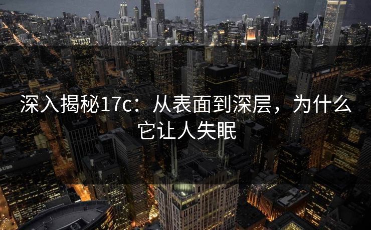 深入揭秘17c：从表面到深层，为什么它让人失眠