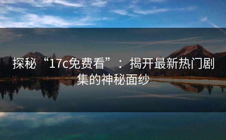 探秘“17c免费看”：揭开最新热门剧集的神秘面纱