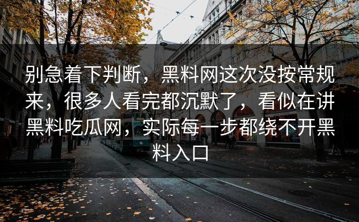 别急着下判断，黑料网这次没按常规来，很多人看完都沉默了，看似在讲黑料吃瓜网，实际每一步都绕不开黑料入口