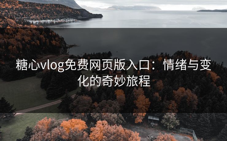 糖心vlog免费网页版入口：情绪与变化的奇妙旅程
