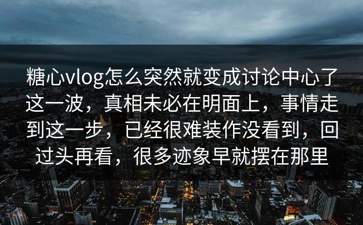 糖心vlog怎么突然就变成讨论中心了这一波，真相未必在明面上，事情走到这一步，已经很难装作没看到，回过头再看，很多迹象早就摆在那里