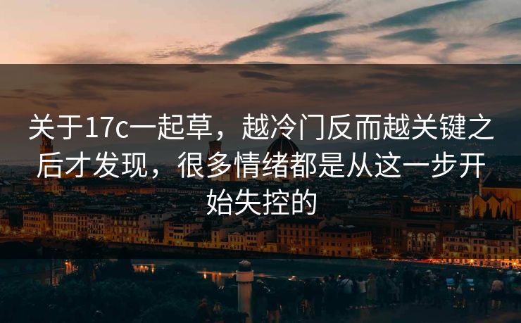 关于17c一起草，越冷门反而越关键之后才发现，很多情绪都是从这一步开始失控的