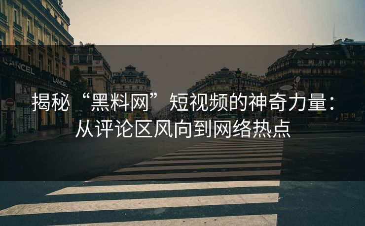揭秘“黑料网”短视频的神奇力量：从评论区风向到网络热点